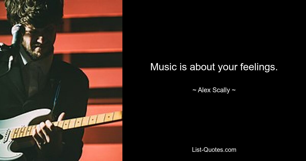 Music is about your feelings. — © Alex Scally