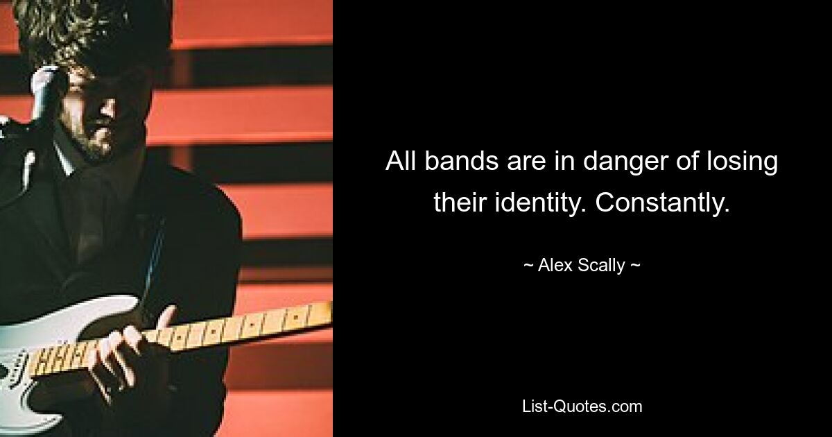 All bands are in danger of losing their identity. Constantly. — © Alex Scally