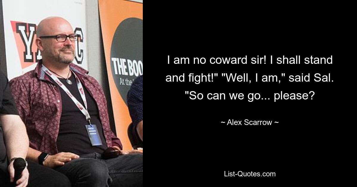 I am no coward sir! I shall stand and fight!" "Well, I am," said Sal. "So can we go... please? — © Alex Scarrow