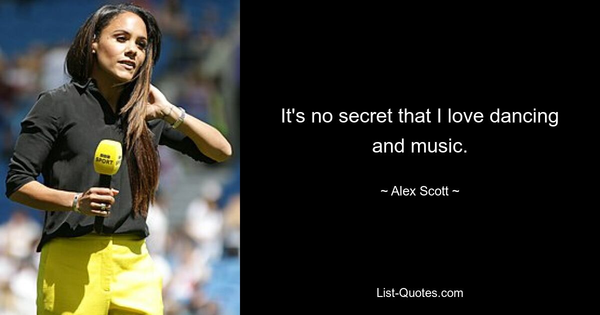 It's no secret that I love dancing and music. — © Alex Scott