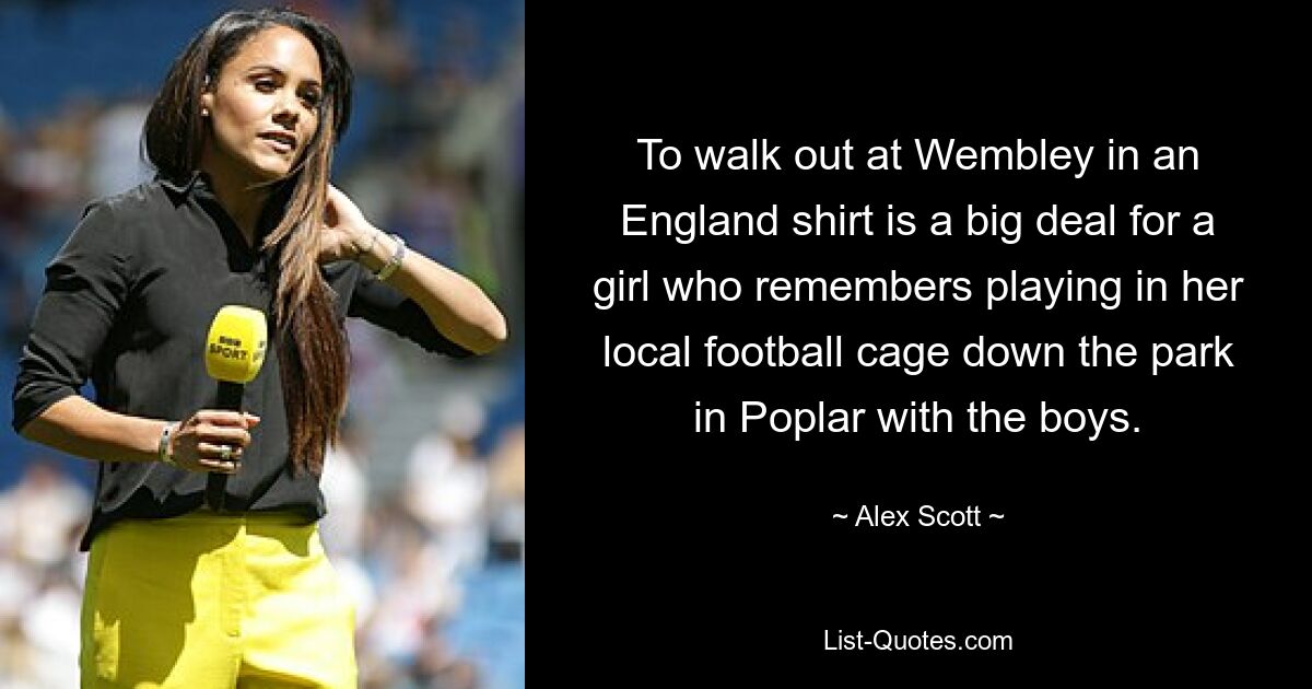 To walk out at Wembley in an England shirt is a big deal for a girl who remembers playing in her local football cage down the park in Poplar with the boys. — © Alex Scott