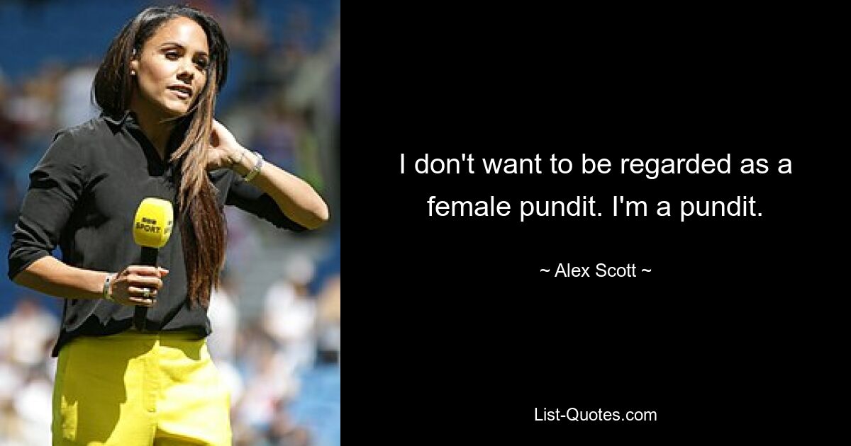 I don't want to be regarded as a female pundit. I'm a pundit. — © Alex Scott