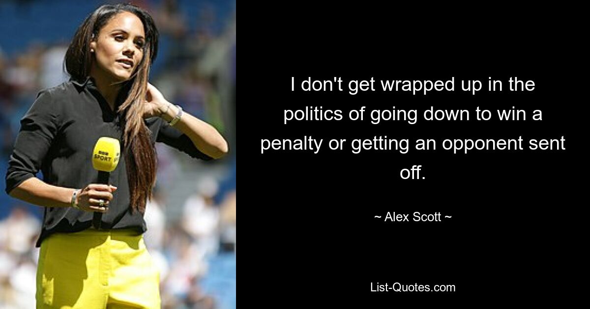 I don't get wrapped up in the politics of going down to win a penalty or getting an opponent sent off. — © Alex Scott