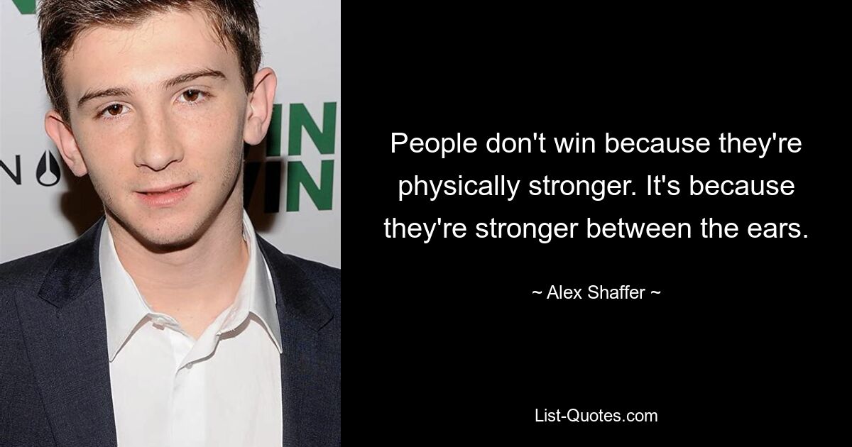 People don't win because they're physically stronger. It's because they're stronger between the ears. — © Alex Shaffer