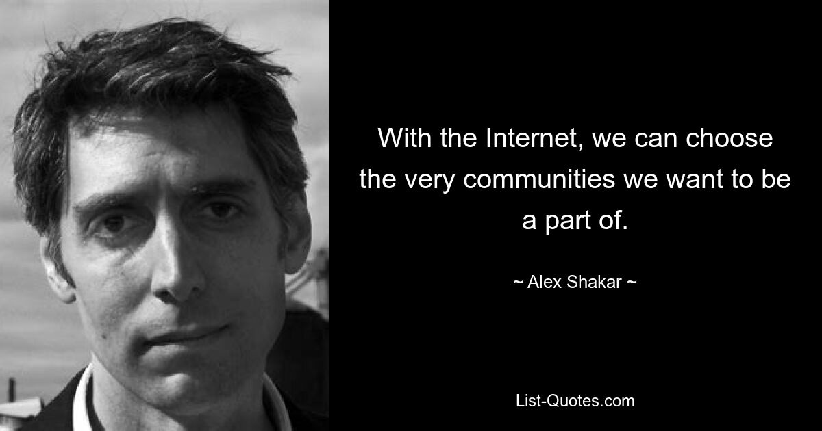 With the Internet, we can choose the very communities we want to be a part of. — © Alex Shakar