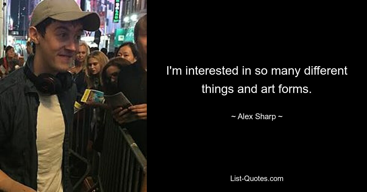 I'm interested in so many different things and art forms. — © Alex Sharp