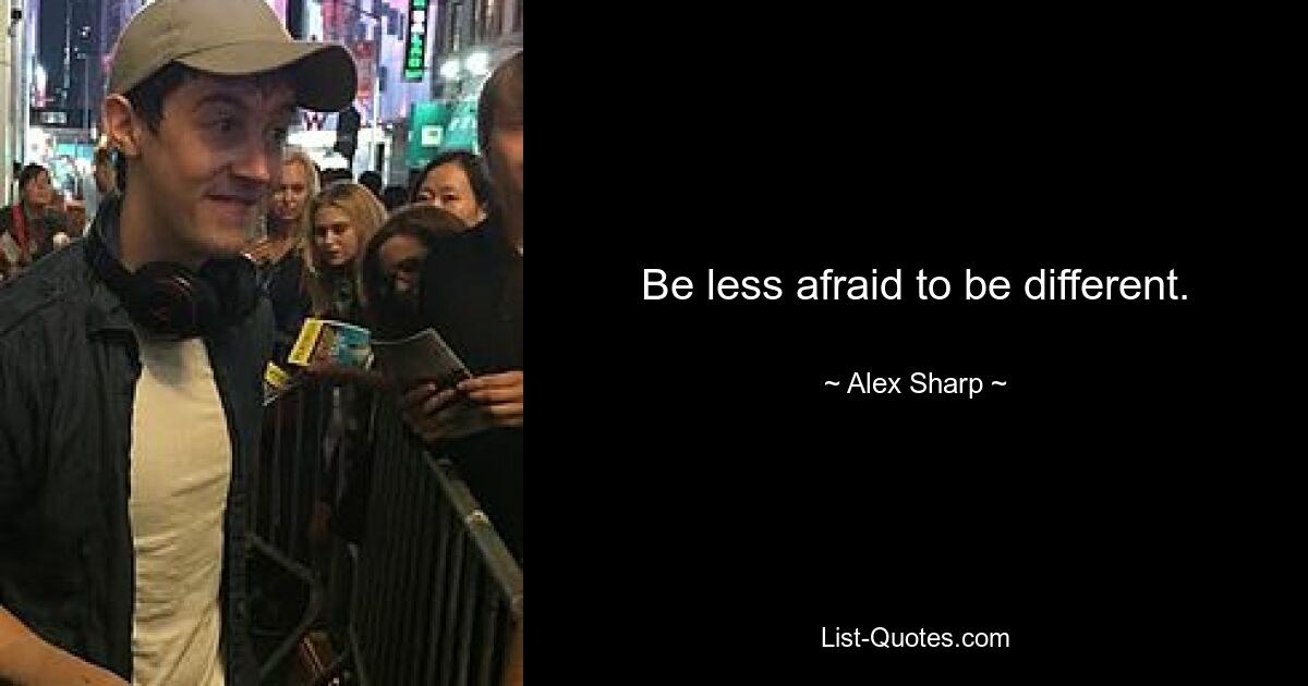 Be less afraid to be different. — © Alex Sharp