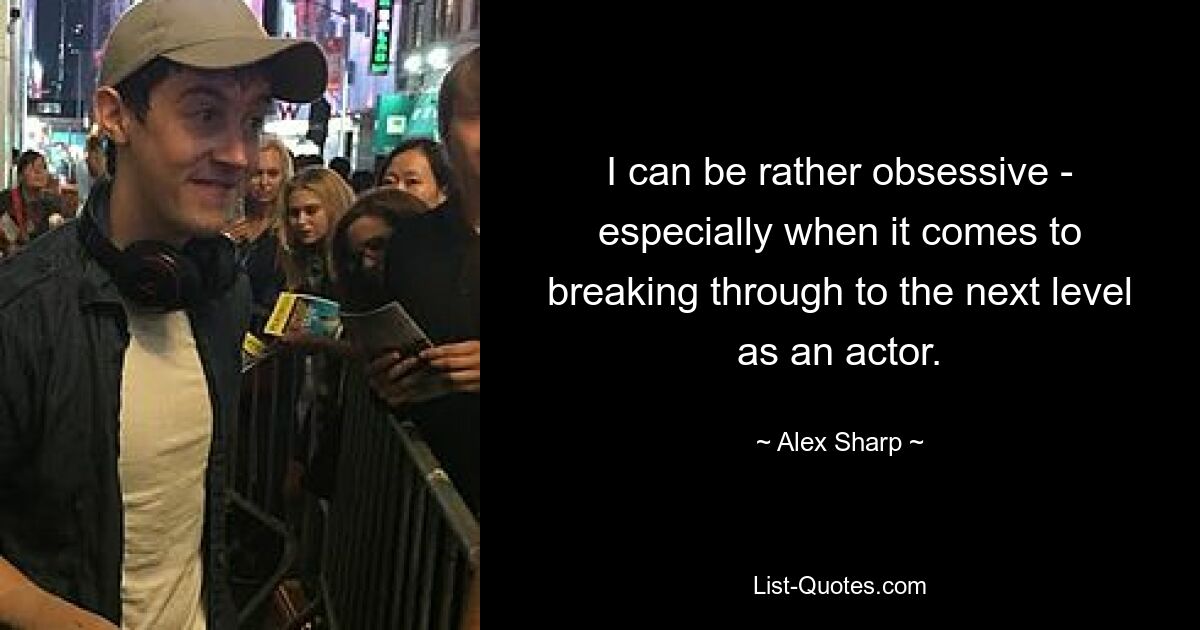 I can be rather obsessive - especially when it comes to breaking through to the next level as an actor. — © Alex Sharp