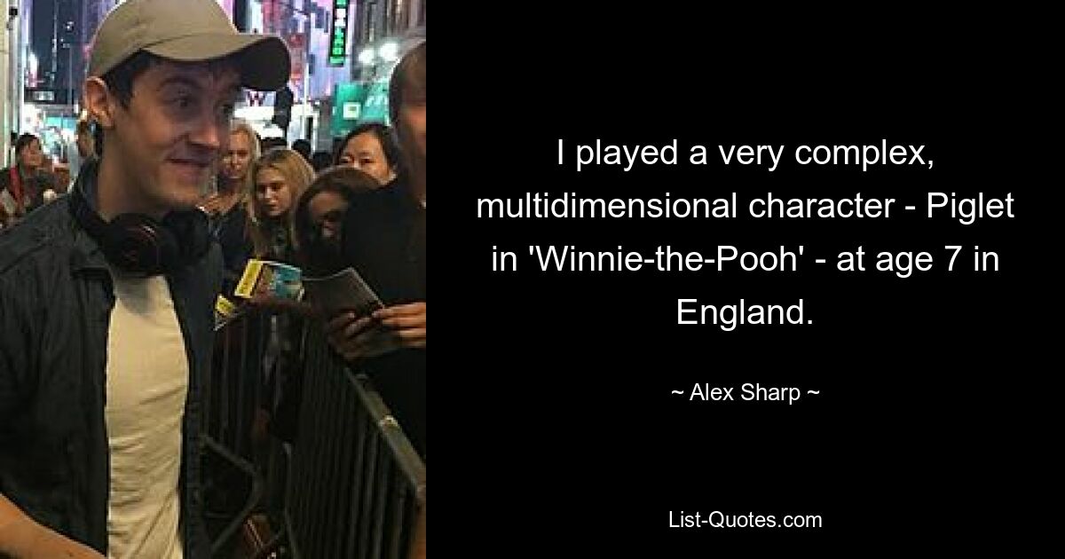 I played a very complex, multidimensional character - Piglet in 'Winnie-the-Pooh' - at age 7 in England. — © Alex Sharp