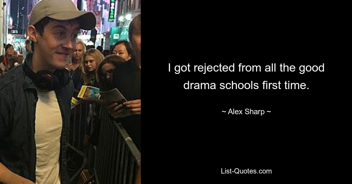 I got rejected from all the good drama schools first time. — © Alex Sharp