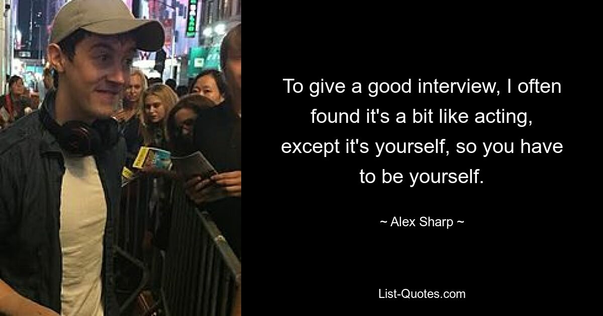 To give a good interview, I often found it's a bit like acting, except it's yourself, so you have to be yourself. — © Alex Sharp