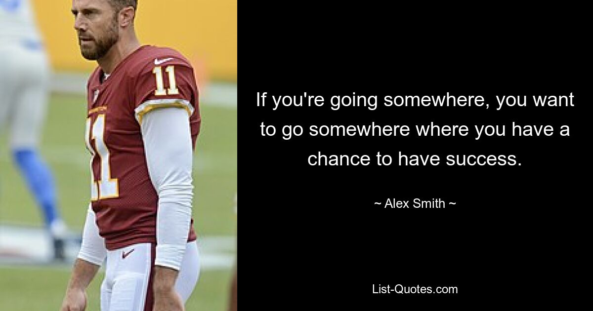 If you're going somewhere, you want to go somewhere where you have a chance to have success. — © Alex Smith