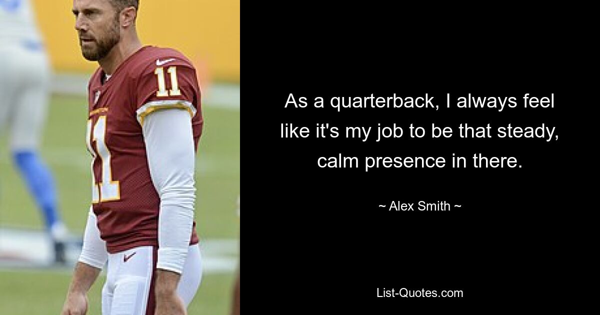 As a quarterback, I always feel like it's my job to be that steady, calm presence in there. — © Alex Smith