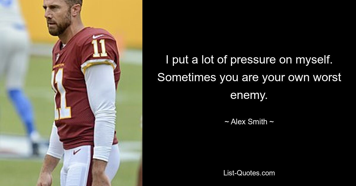 I put a lot of pressure on myself. Sometimes you are your own worst enemy. — © Alex Smith