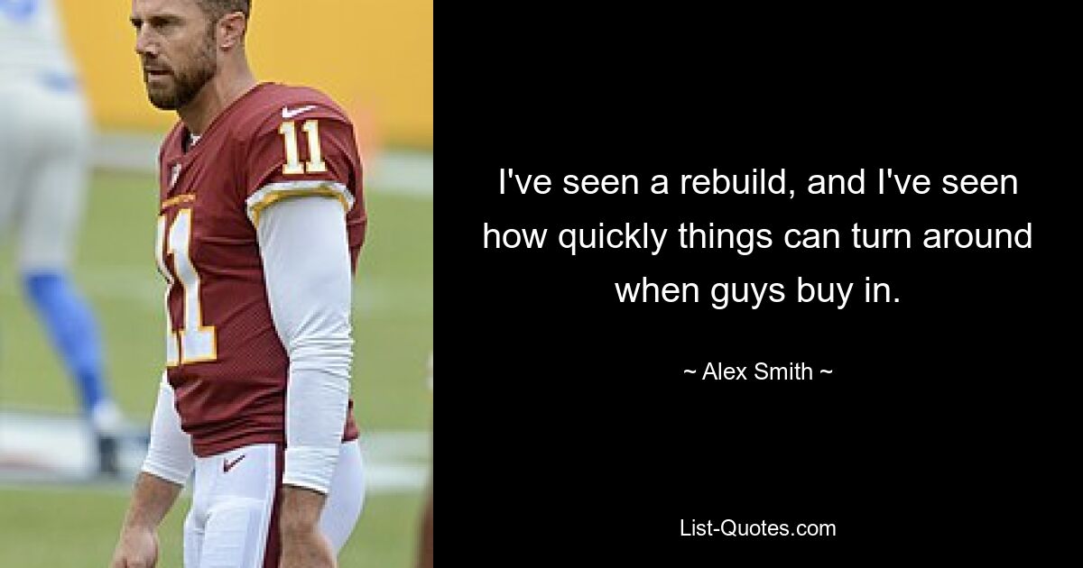 I've seen a rebuild, and I've seen how quickly things can turn around when guys buy in. — © Alex Smith