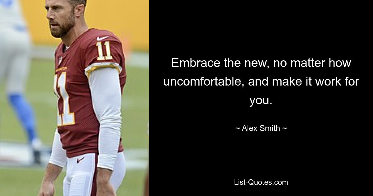 Embrace the new, no matter how uncomfortable, and make it work for you. — © Alex Smith