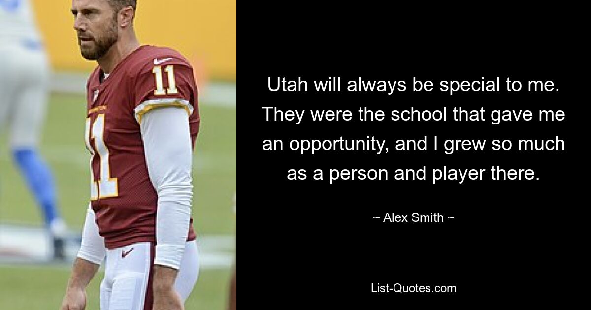 Utah will always be special to me. They were the school that gave me an opportunity, and I grew so much as a person and player there. — © Alex Smith