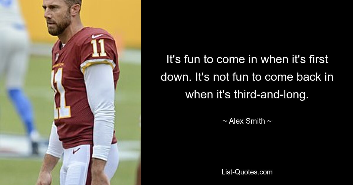 It's fun to come in when it's first down. It's not fun to come back in when it's third-and-long. — © Alex Smith