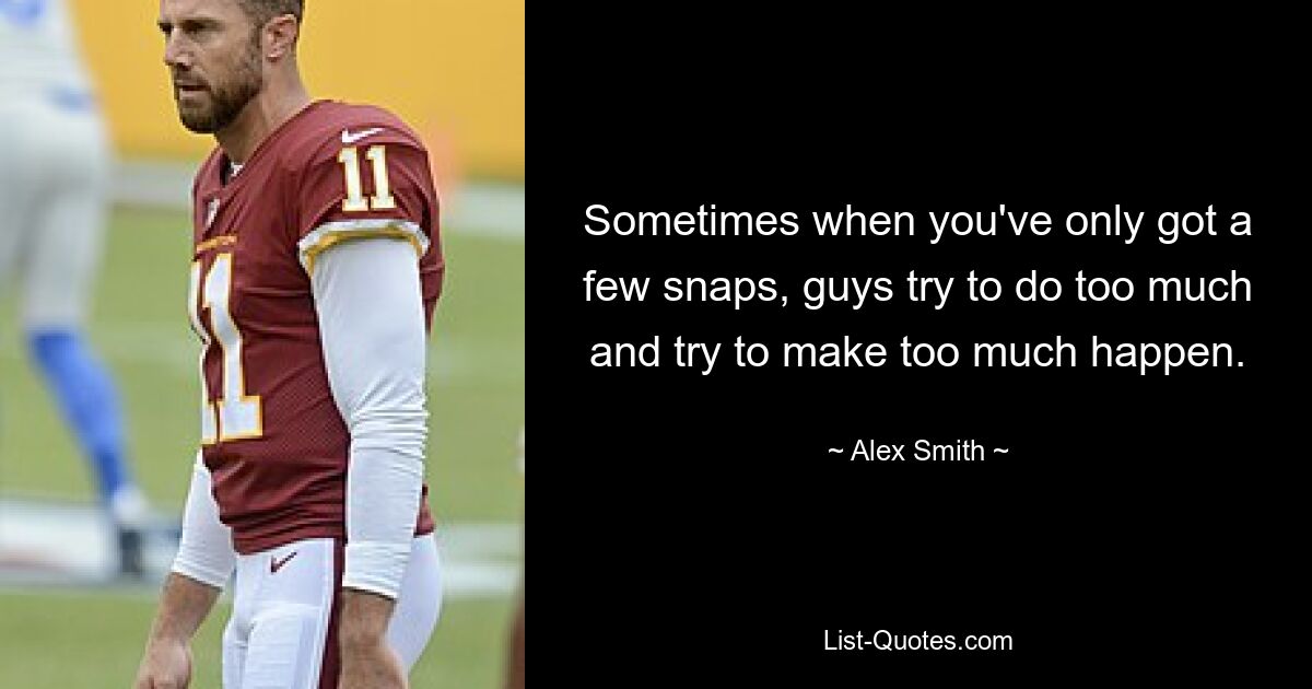 Sometimes when you've only got a few snaps, guys try to do too much and try to make too much happen. — © Alex Smith