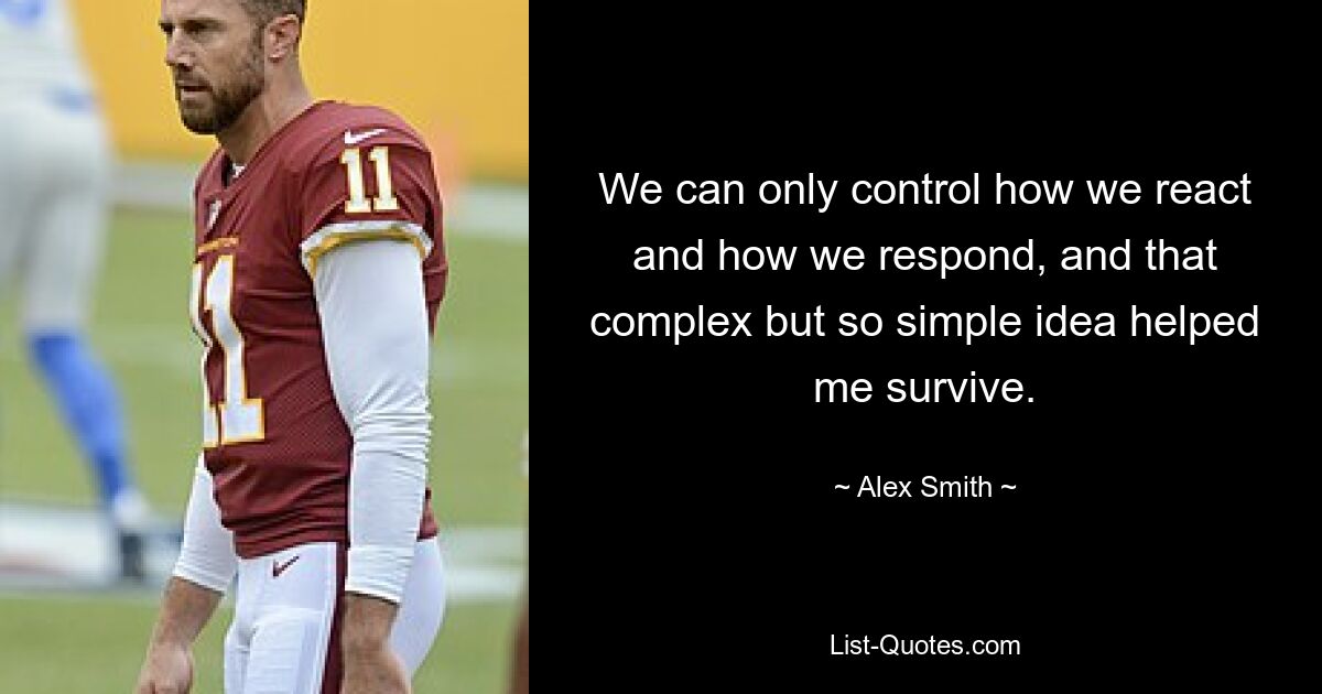 We can only control how we react and how we respond, and that complex but so simple idea helped me survive. — © Alex Smith