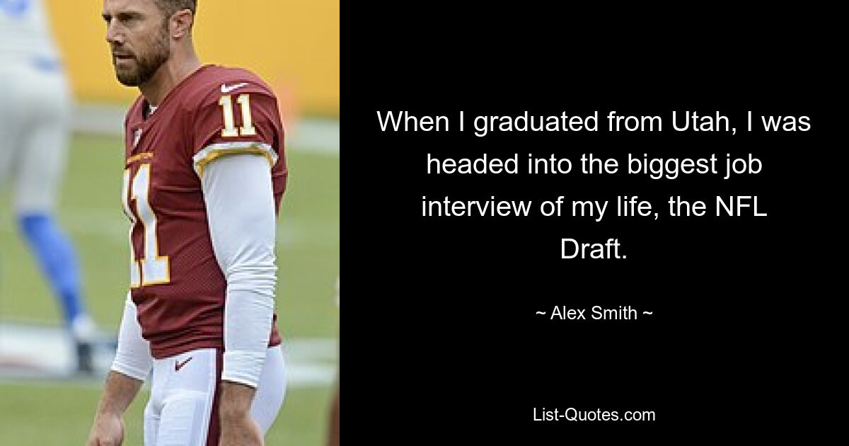 When I graduated from Utah, I was headed into the biggest job interview of my life, the NFL Draft. — © Alex Smith