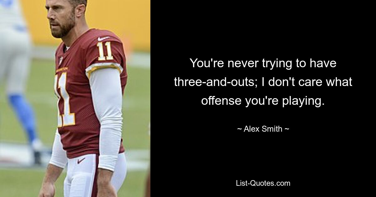 You're never trying to have three-and-outs; I don't care what offense you're playing. — © Alex Smith