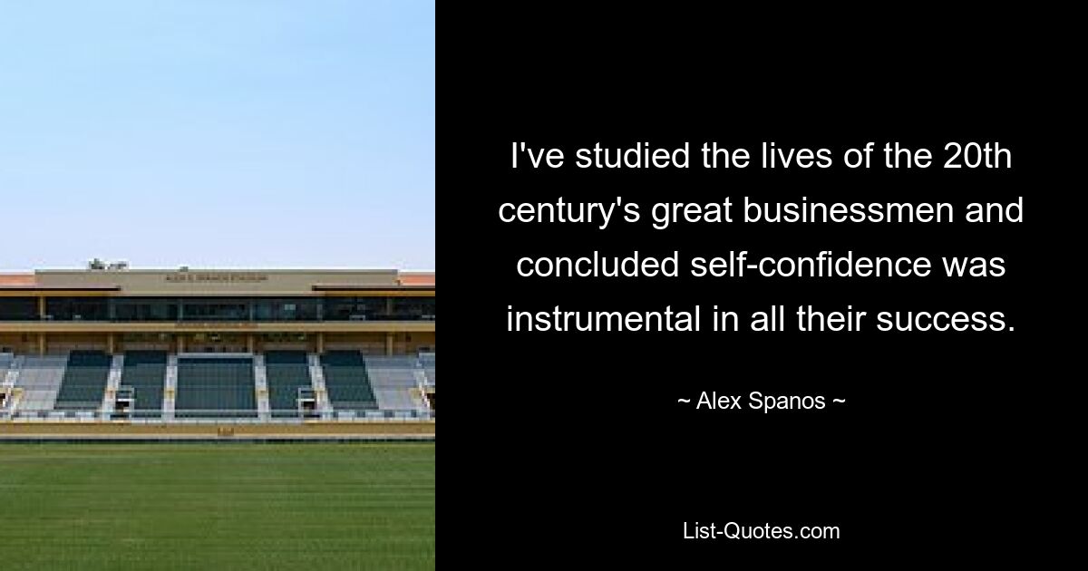 I've studied the lives of the 20th century's great businessmen and concluded self-confidence was instrumental in all their success. — © Alex Spanos