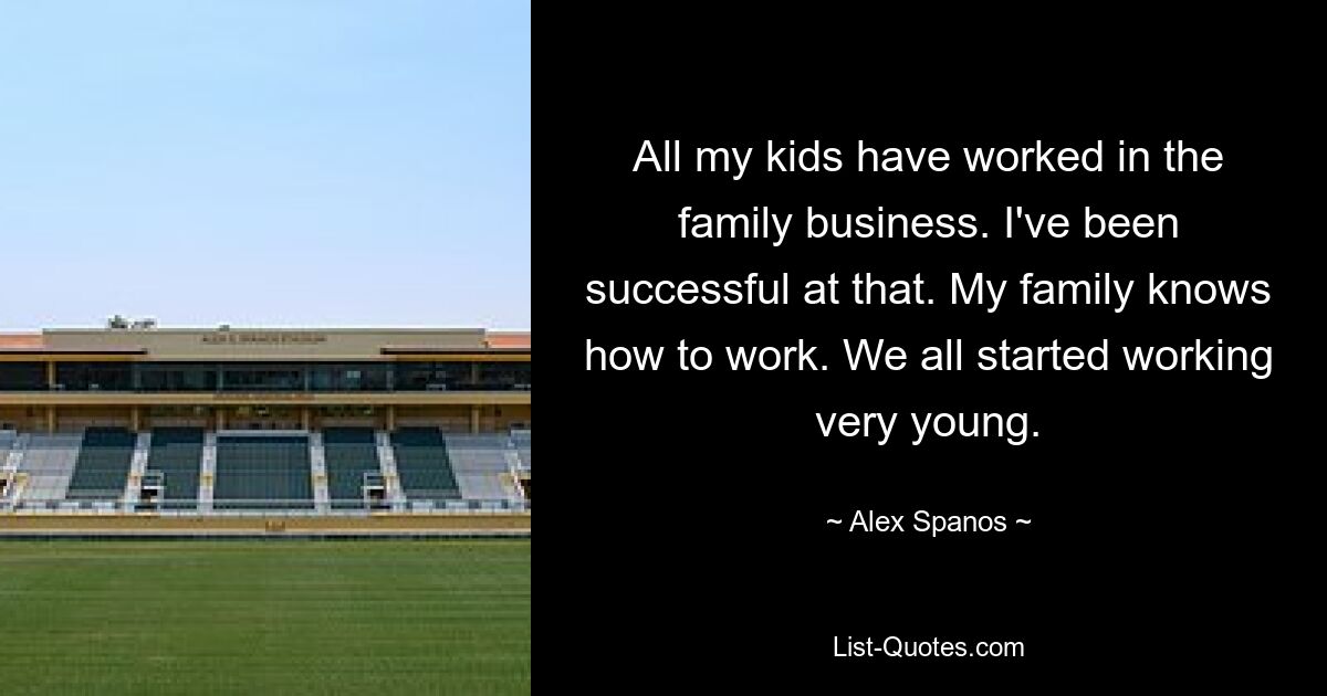 All my kids have worked in the family business. I've been successful at that. My family knows how to work. We all started working very young. — © Alex Spanos