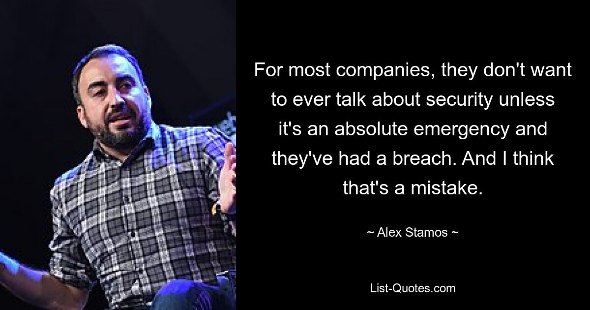 For most companies, they don't want to ever talk about security unless it's an absolute emergency and they've had a breach. And I think that's a mistake. — © Alex Stamos