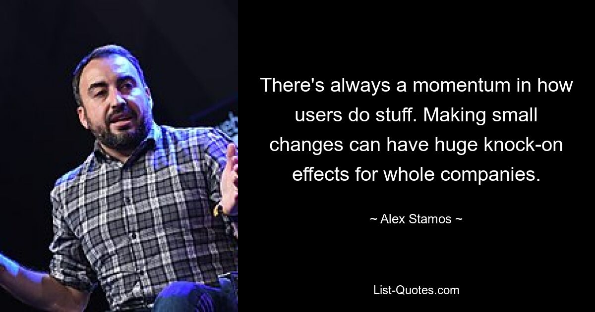 There's always a momentum in how users do stuff. Making small changes can have huge knock-on effects for whole companies. — © Alex Stamos