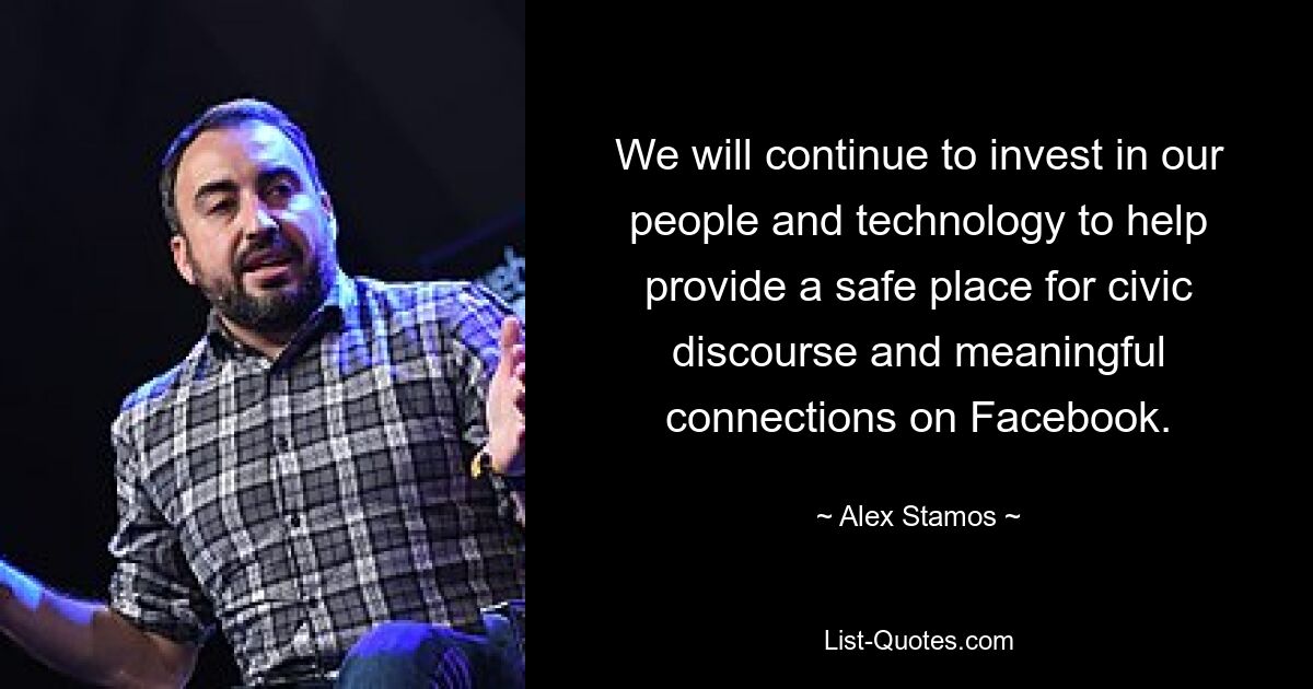 We will continue to invest in our people and technology to help provide a safe place for civic discourse and meaningful connections on Facebook. — © Alex Stamos