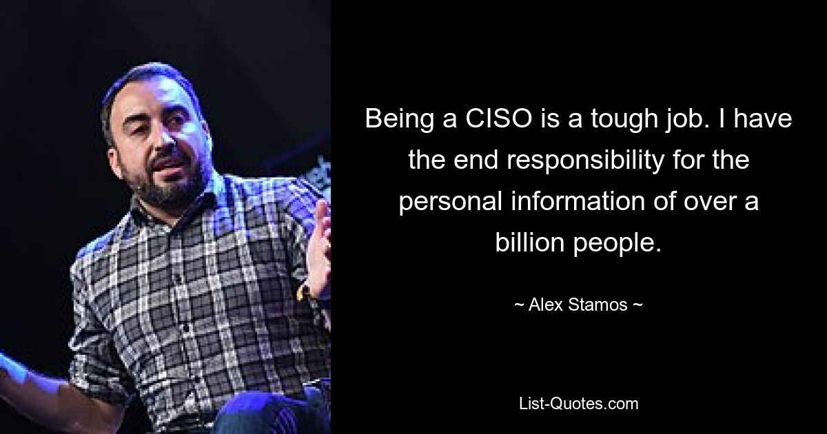 Being a CISO is a tough job. I have the end responsibility for the personal information of over a billion people. — © Alex Stamos