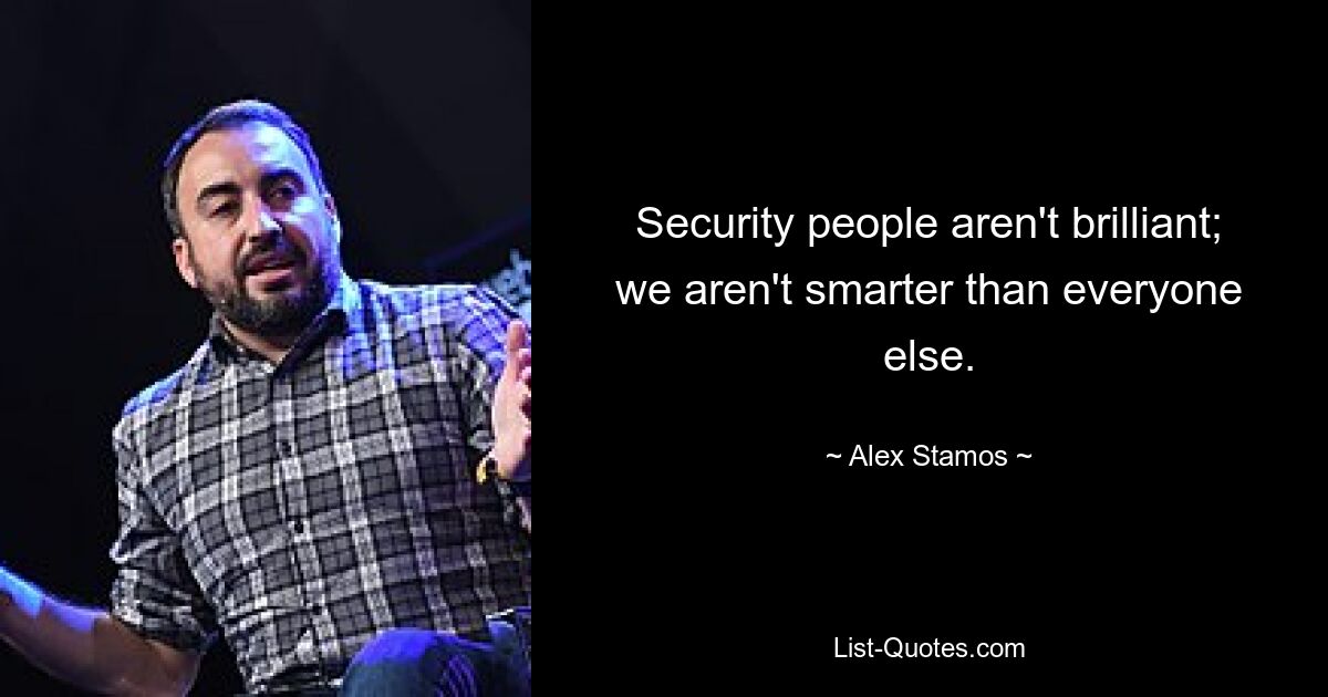 Security people aren't brilliant; we aren't smarter than everyone else. — © Alex Stamos