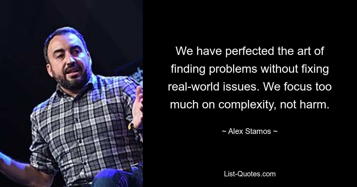 We have perfected the art of finding problems without fixing real-world issues. We focus too much on complexity, not harm. — © Alex Stamos