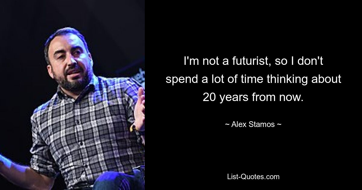 I'm not a futurist, so I don't spend a lot of time thinking about 20 years from now. — © Alex Stamos