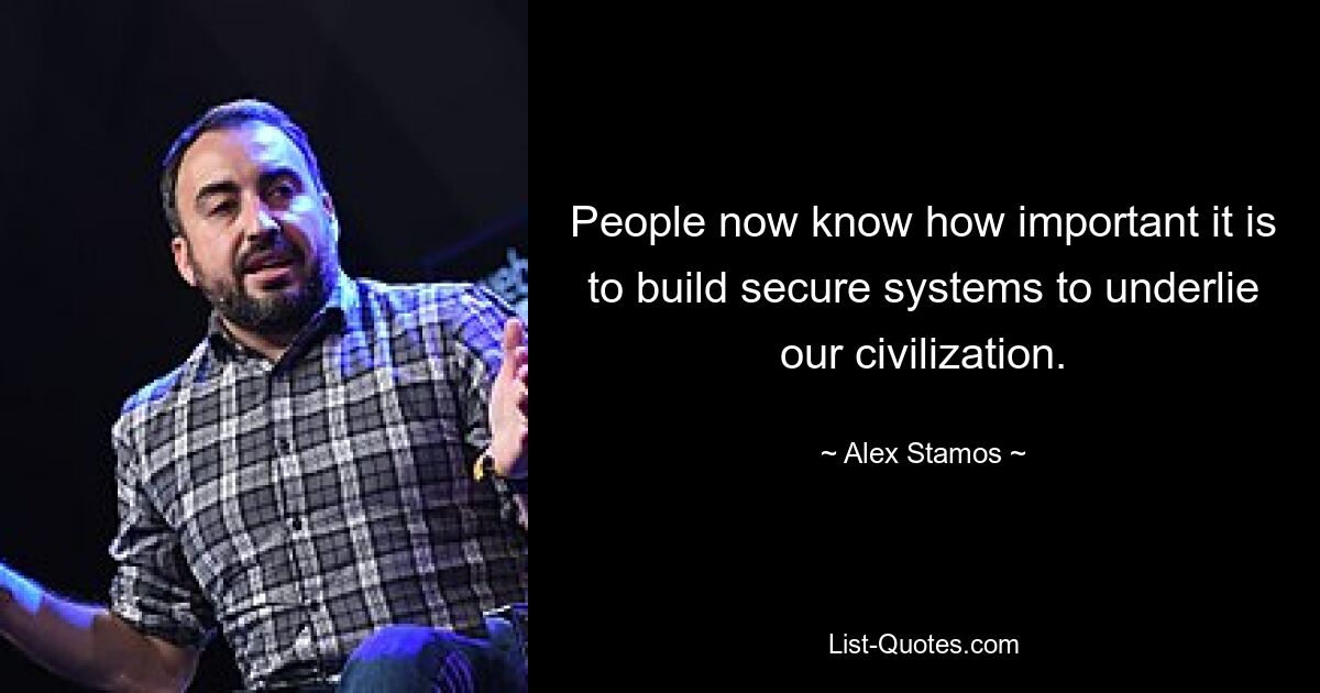 People now know how important it is to build secure systems to underlie our civilization. — © Alex Stamos