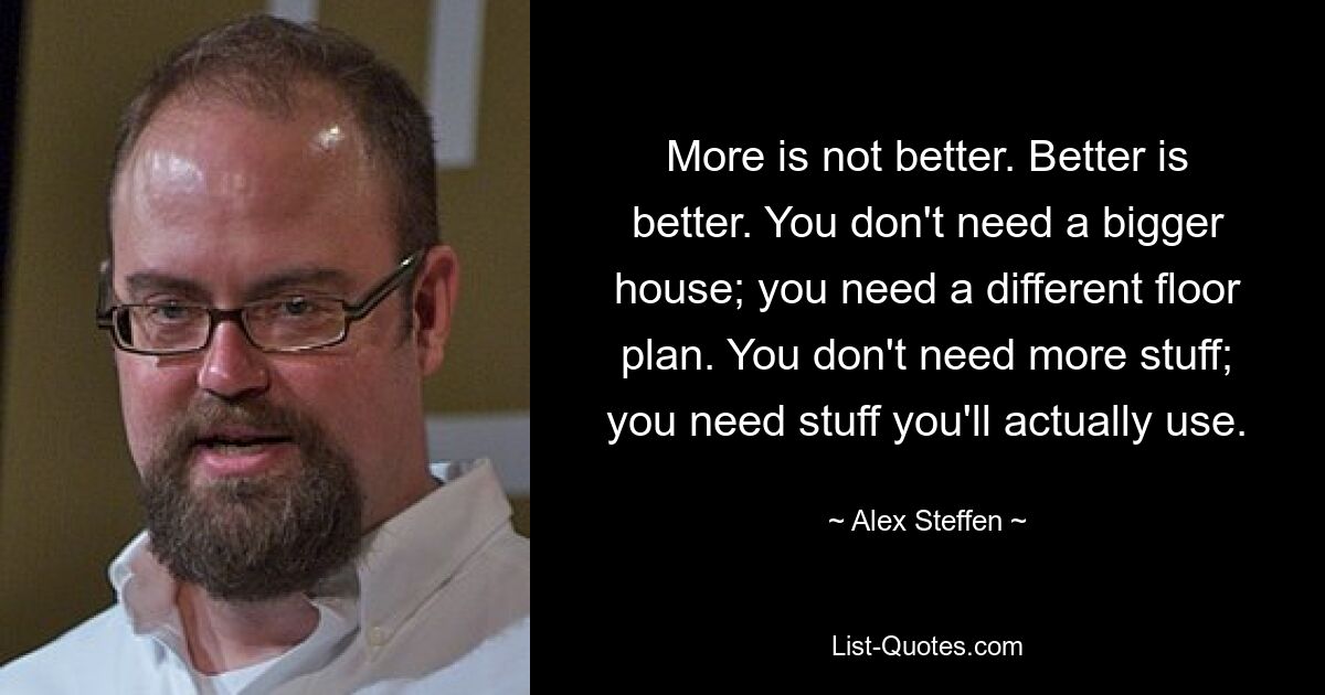 More is not better. Better is better. You don't need a bigger house; you need a different floor plan. You don't need more stuff; you need stuff you'll actually use. — © Alex Steffen