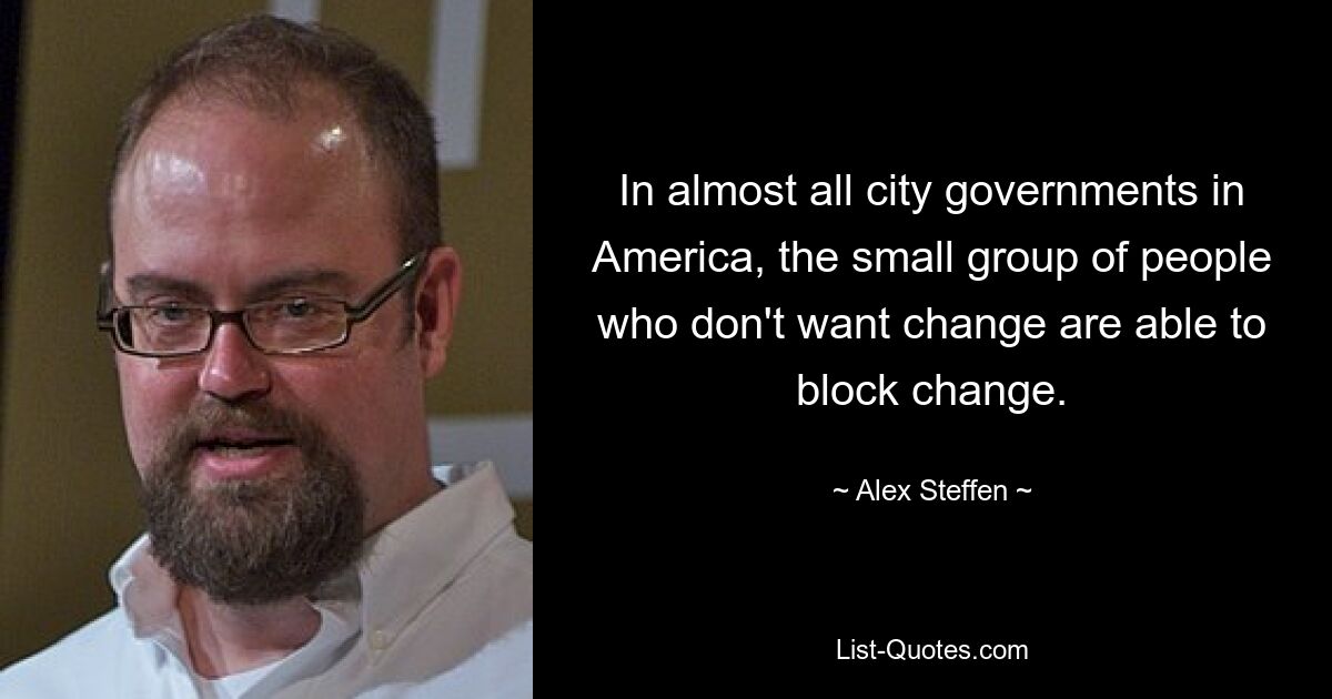 In almost all city governments in America, the small group of people who don't want change are able to block change. — © Alex Steffen