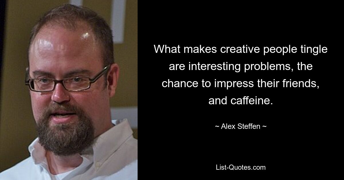 What makes creative people tingle are interesting problems, the chance to impress their friends, and caffeine. — © Alex Steffen