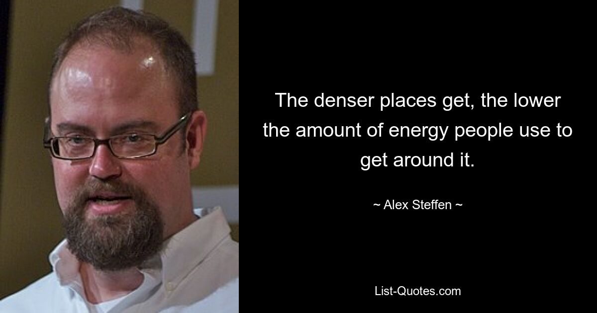 The denser places get, the lower the amount of energy people use to get around it. — © Alex Steffen