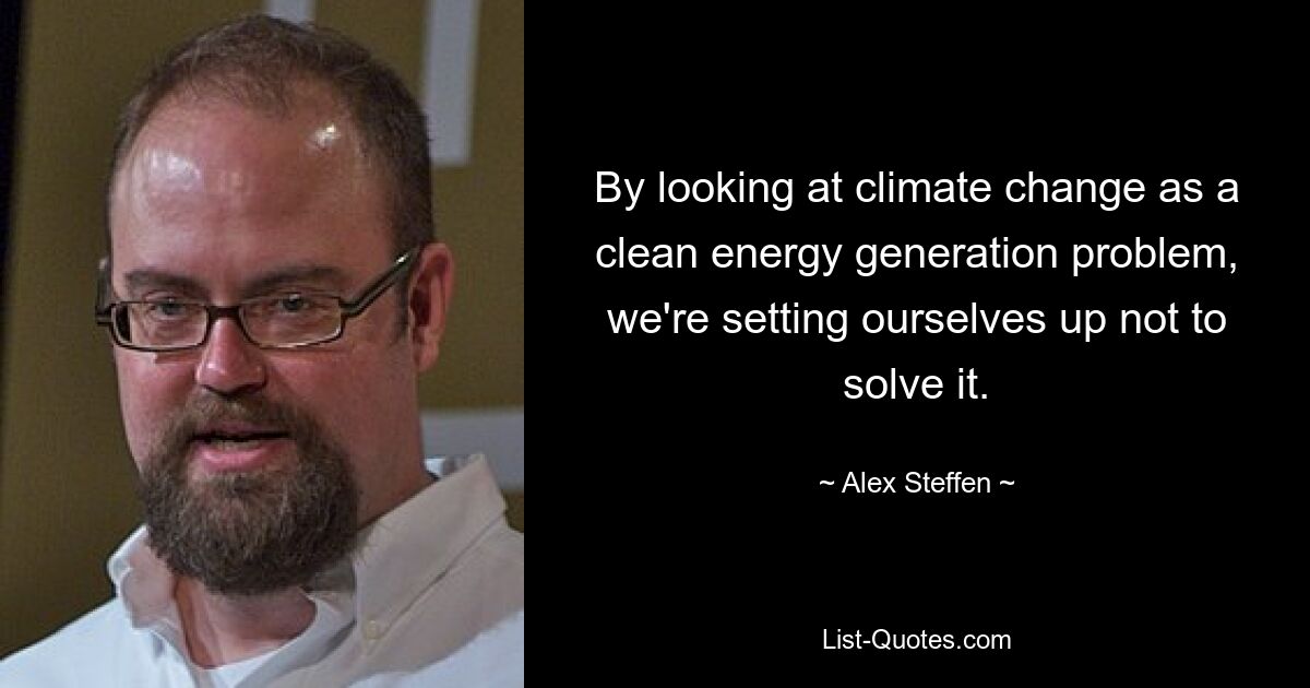 By looking at climate change as a clean energy generation problem, we're setting ourselves up not to solve it. — © Alex Steffen