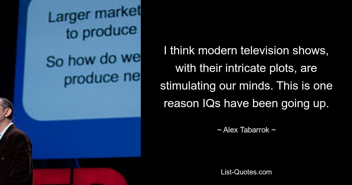 I think modern television shows, with their intricate plots, are stimulating our minds. This is one reason IQs have been going up. — © Alex Tabarrok