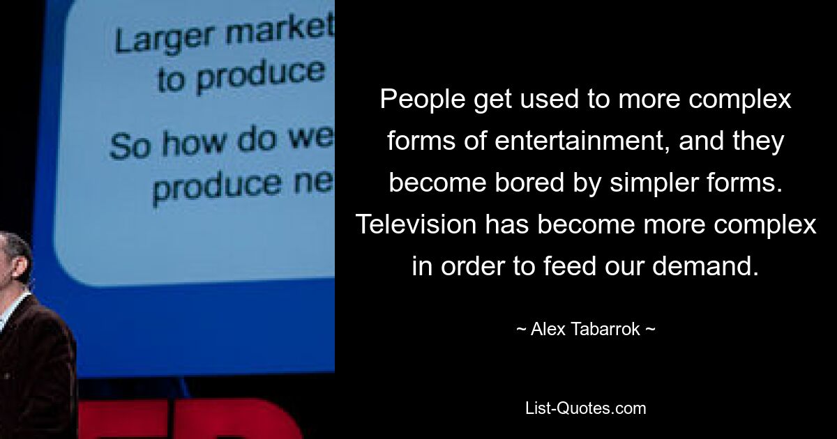 People get used to more complex forms of entertainment, and they become bored by simpler forms. Television has become more complex in order to feed our demand. — © Alex Tabarrok