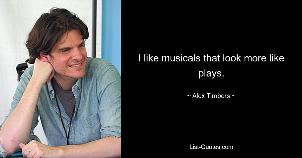 I like musicals that look more like plays. — © Alex Timbers