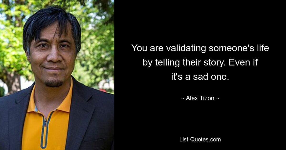 You are validating someone's life by telling their story. Even if it's a sad one. — © Alex Tizon