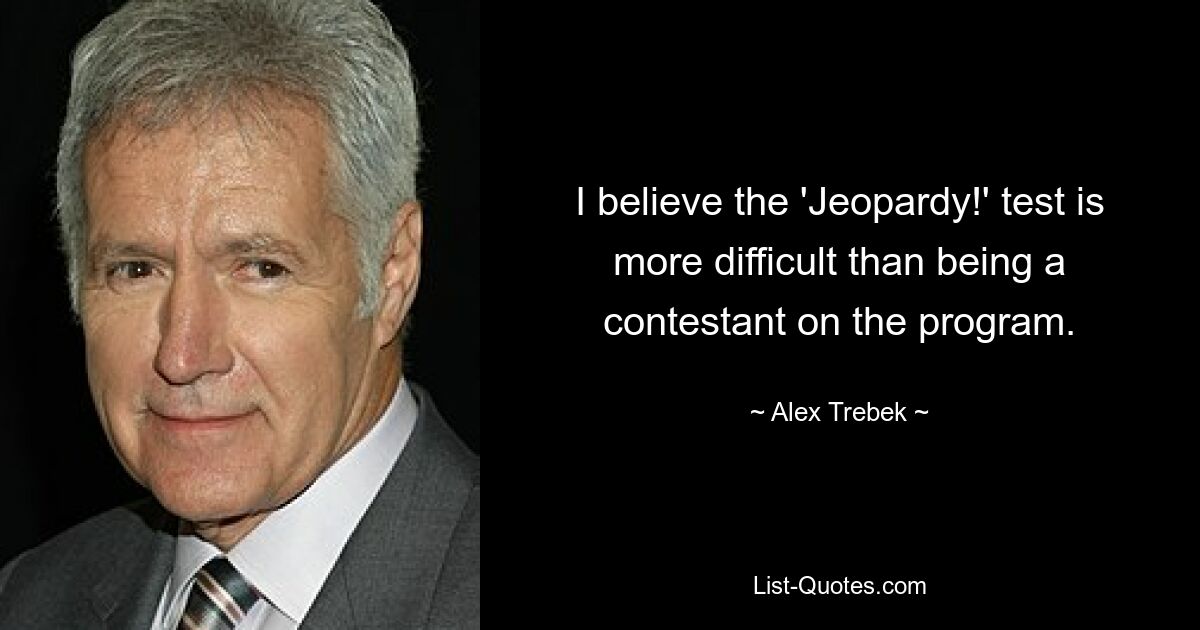 I believe the 'Jeopardy!' test is more difficult than being a contestant on the program. — © Alex Trebek