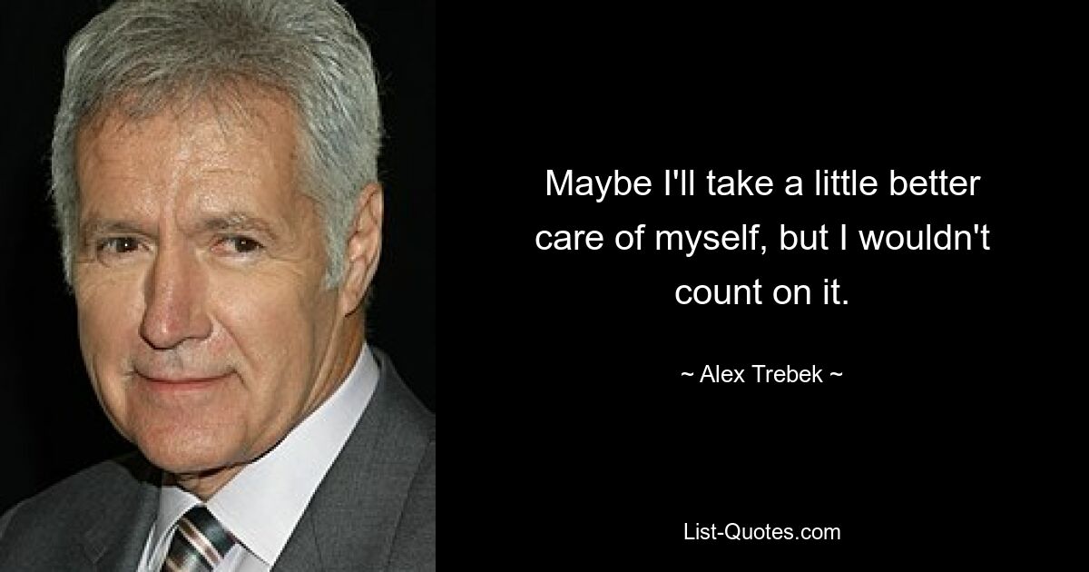 Maybe I'll take a little better care of myself, but I wouldn't count on it. — © Alex Trebek