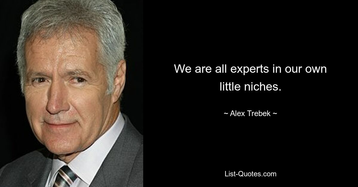 We are all experts in our own little niches. — © Alex Trebek