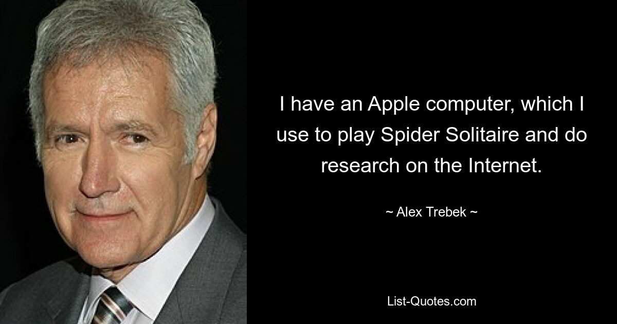 I have an Apple computer, which I use to play Spider Solitaire and do research on the Internet. — © Alex Trebek