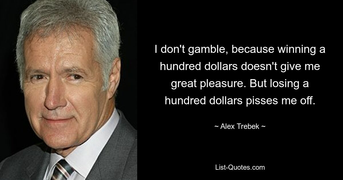 I don't gamble, because winning a hundred dollars doesn't give me great pleasure. But losing a hundred dollars pisses me off. — © Alex Trebek